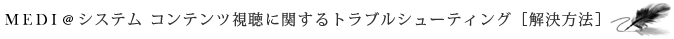 MEDI＠システム コンテンツ視聴に関するトラブルシューティング［解決方法］
